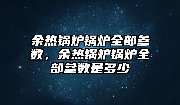 余熱鍋爐鍋爐全部參數(shù)，余熱鍋爐鍋爐全部參數(shù)是多少