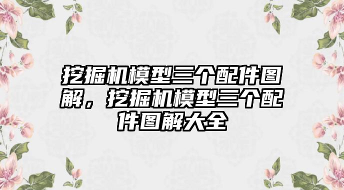 挖掘機模型三個配件圖解，挖掘機模型三個配件圖解大全