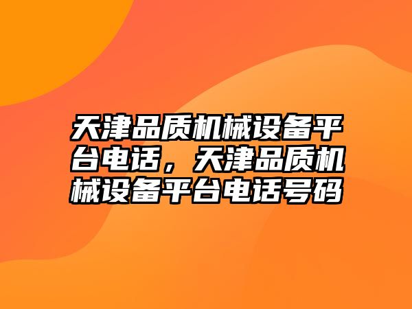 天津品質(zhì)機(jī)械設(shè)備平臺電話，天津品質(zhì)機(jī)械設(shè)備平臺電話號碼