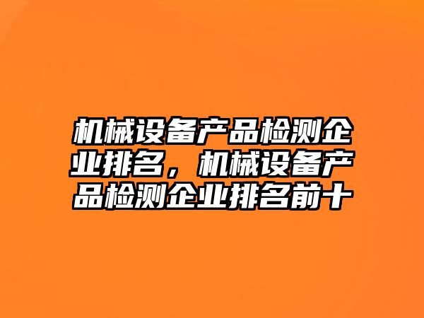 機械設備產品檢測企業(yè)排名，機械設備產品檢測企業(yè)排名前十