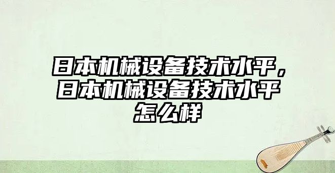 日本機械設(shè)備技術(shù)水平，日本機械設(shè)備技術(shù)水平怎么樣