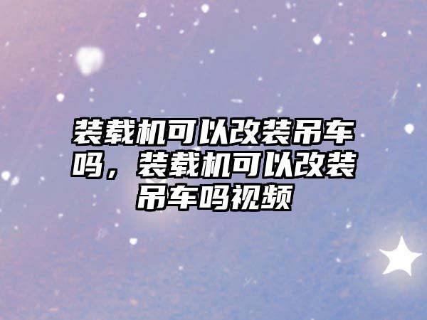 裝載機(jī)可以改裝吊車嗎，裝載機(jī)可以改裝吊車嗎視頻