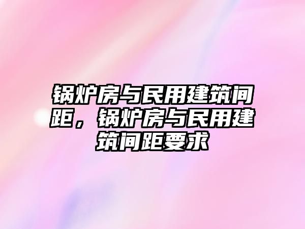 鍋爐房與民用建筑間距，鍋爐房與民用建筑間距要求