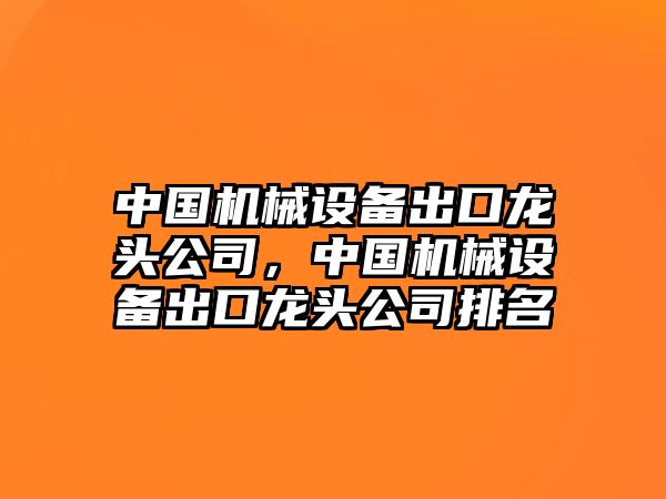 中國(guó)機(jī)械設(shè)備出口龍頭公司，中國(guó)機(jī)械設(shè)備出口龍頭公司排名