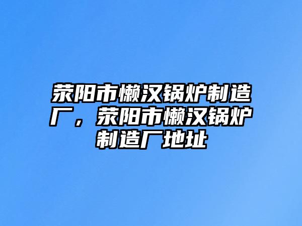 滎陽市懶漢鍋爐制造廠，滎陽市懶漢鍋爐制造廠地址