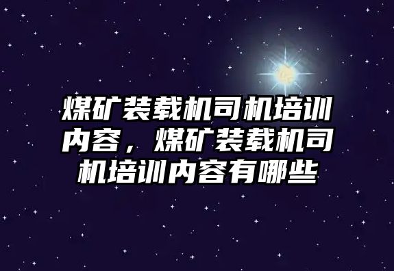 煤礦裝載機(jī)司機(jī)培訓(xùn)內(nèi)容，煤礦裝載機(jī)司機(jī)培訓(xùn)內(nèi)容有哪些