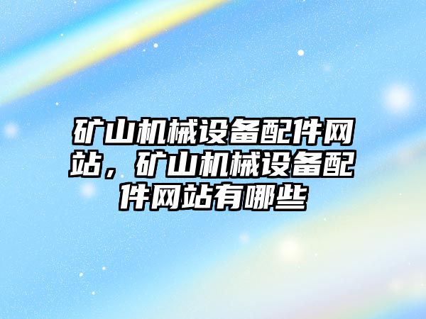 礦山機械設(shè)備配件網(wǎng)站，礦山機械設(shè)備配件網(wǎng)站有哪些