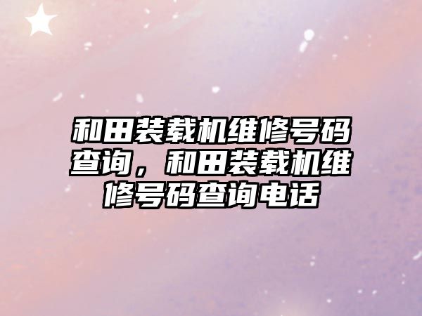 和田裝載機維修號碼查詢，和田裝載機維修號碼查詢電話