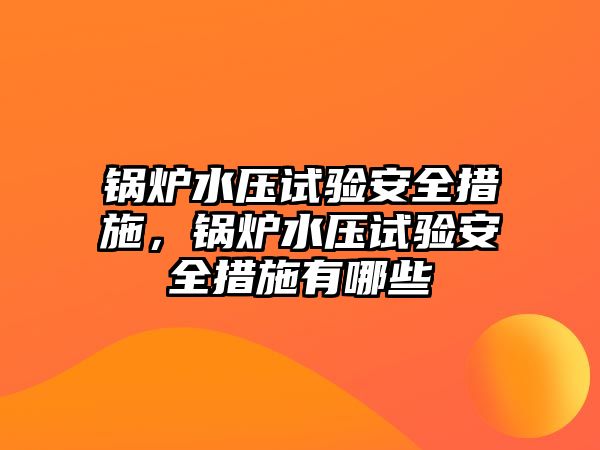 鍋爐水壓試驗(yàn)安全措施，鍋爐水壓試驗(yàn)安全措施有哪些