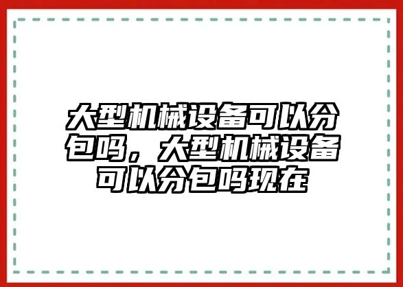 大型機(jī)械設(shè)備可以分包嗎，大型機(jī)械設(shè)備可以分包嗎現(xiàn)在