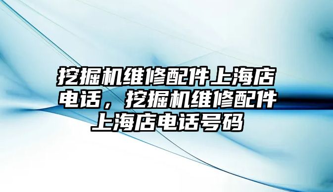 挖掘機(jī)維修配件上海店電話，挖掘機(jī)維修配件上海店電話號碼