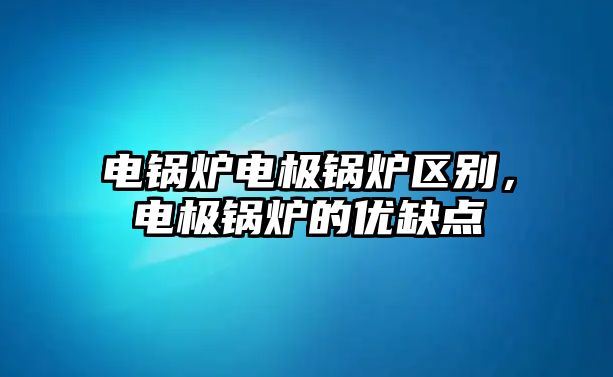 電鍋爐電極鍋爐區(qū)別，電極鍋爐的優(yōu)缺點(diǎn)