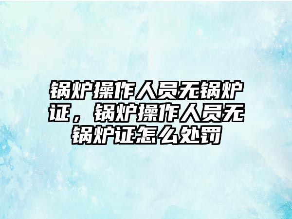 鍋爐操作人員無鍋爐證，鍋爐操作人員無鍋爐證怎么處罰