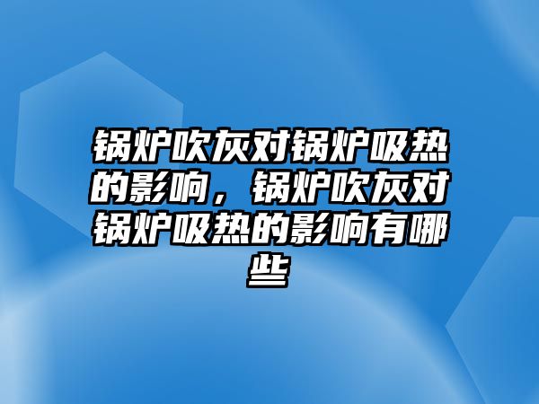 鍋爐吹灰對鍋爐吸熱的影響，鍋爐吹灰對鍋爐吸熱的影響有哪些