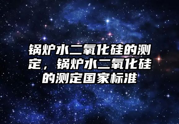 鍋爐水二氧化硅的測定，鍋爐水二氧化硅的測定國家標準