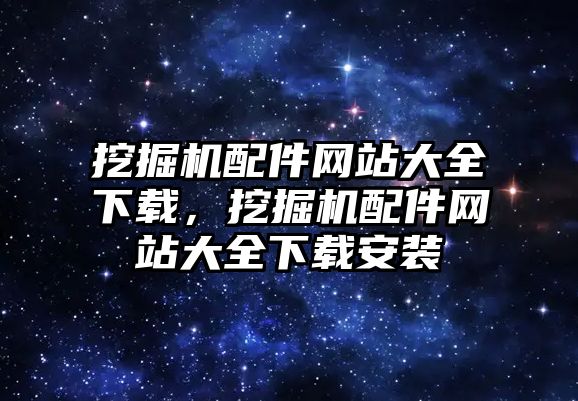 挖掘機配件網(wǎng)站大全下載，挖掘機配件網(wǎng)站大全下載安裝