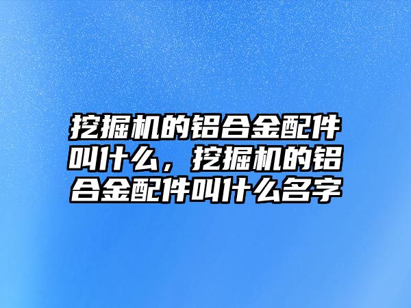 挖掘機的鋁合金配件叫什么，挖掘機的鋁合金配件叫什么名字