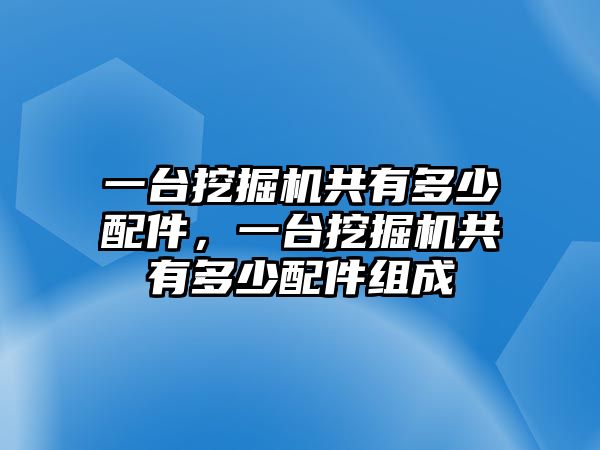 一臺挖掘機(jī)共有多少配件，一臺挖掘機(jī)共有多少配件組成