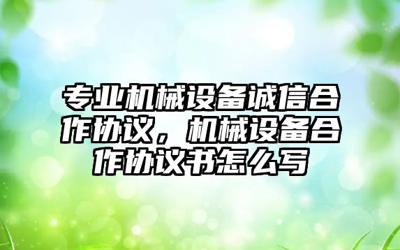 專業(yè)機械設備誠信合作協(xié)議，機械設備合作協(xié)議書怎么寫