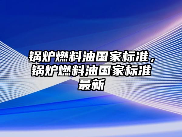 鍋爐燃料油國家標準，鍋爐燃料油國家標準最新