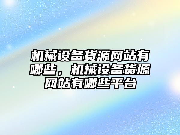 機(jī)械設(shè)備貨源網(wǎng)站有哪些，機(jī)械設(shè)備貨源網(wǎng)站有哪些平臺(tái)