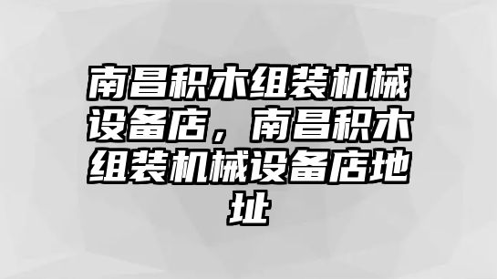 南昌積木組裝機械設備店，南昌積木組裝機械設備店地址