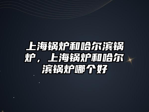 上海鍋爐和哈爾濱鍋爐，上海鍋爐和哈爾濱鍋爐哪個(gè)好