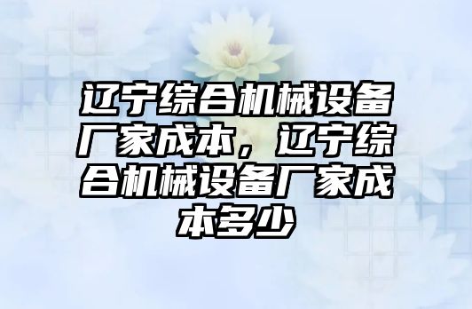 遼寧綜合機(jī)械設(shè)備廠家成本，遼寧綜合機(jī)械設(shè)備廠家成本多少