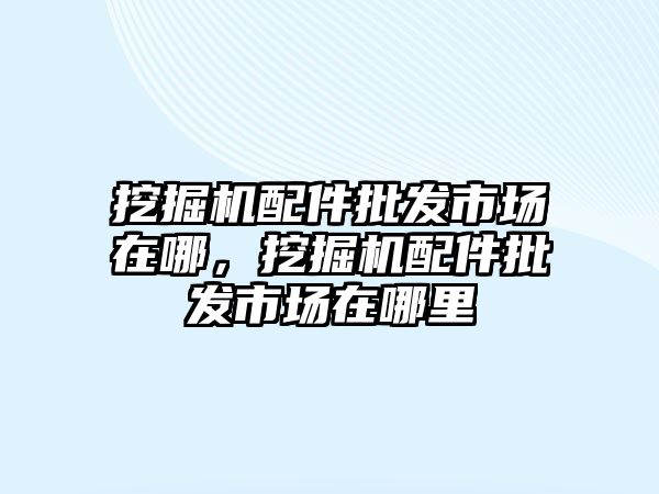 挖掘機配件批發(fā)市場在哪，挖掘機配件批發(fā)市場在哪里