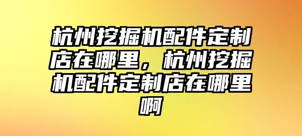 杭州挖掘機配件定制店在哪里，杭州挖掘機配件定制店在哪里啊