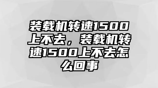 裝載機(jī)轉(zhuǎn)速1500上不去，裝載機(jī)轉(zhuǎn)速1500上不去怎么回事