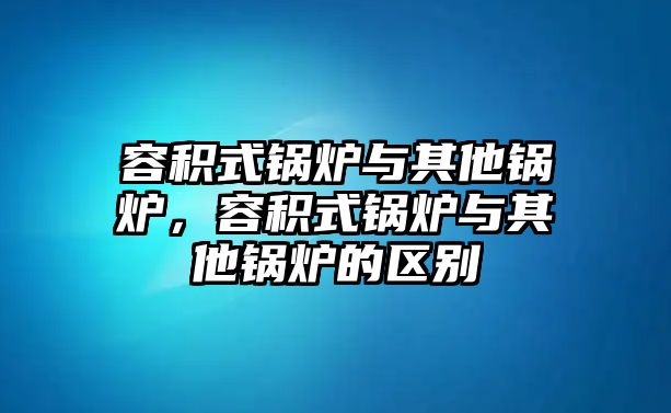 容積式鍋爐與其他鍋爐，容積式鍋爐與其他鍋爐的區(qū)別