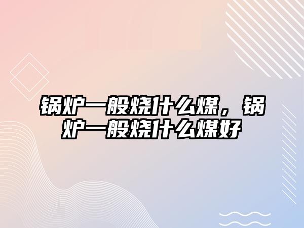 鍋爐一般燒什么煤，鍋爐一般燒什么煤好