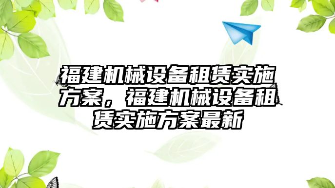 福建機(jī)械設(shè)備租賃實(shí)施方案，福建機(jī)械設(shè)備租賃實(shí)施方案最新