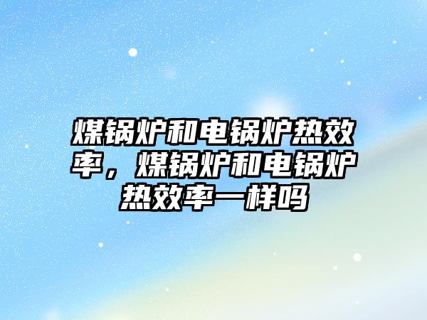 煤鍋爐和電鍋爐熱效率，煤鍋爐和電鍋爐熱效率一樣嗎