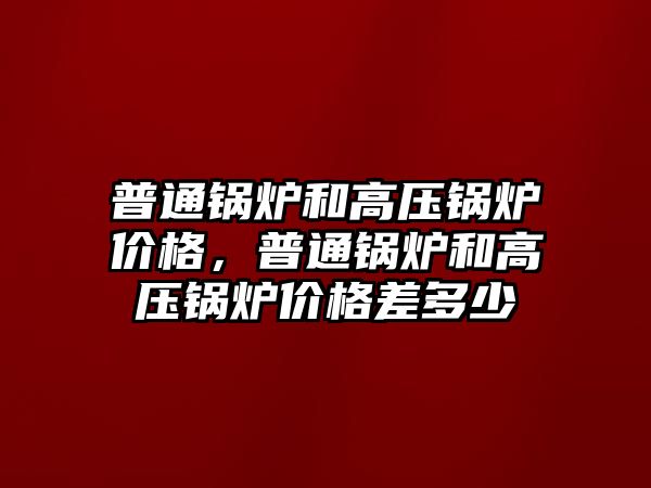 普通鍋爐和高壓鍋爐價格，普通鍋爐和高壓鍋爐價格差多少