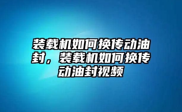 裝載機(jī)如何換傳動油封，裝載機(jī)如何換傳動油封視頻