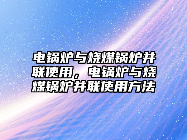 電鍋爐與燒煤鍋爐并聯(lián)使用，電鍋爐與燒煤鍋爐并聯(lián)使用方法