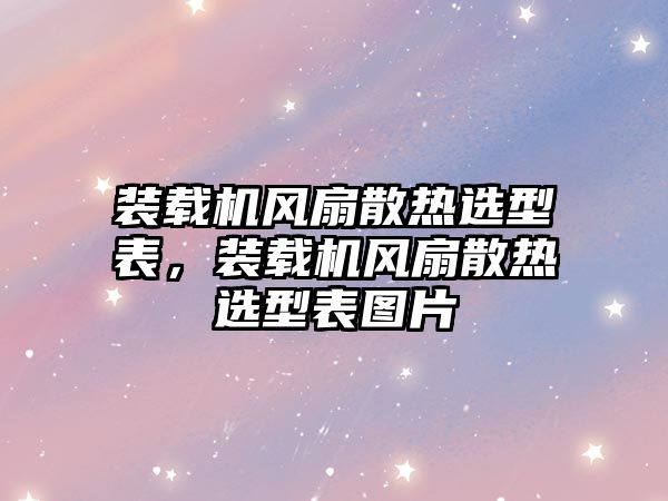 裝載機(jī)風(fēng)扇散熱選型表，裝載機(jī)風(fēng)扇散熱選型表圖片