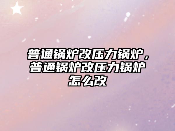 普通鍋爐改壓力鍋爐，普通鍋爐改壓力鍋爐怎么改