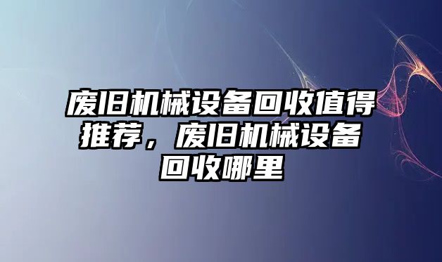 廢舊機(jī)械設(shè)備回收值得推薦，廢舊機(jī)械設(shè)備回收哪里