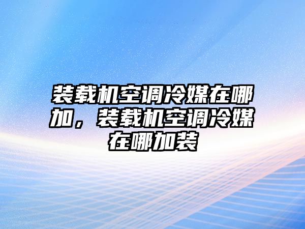 裝載機(jī)空調(diào)冷媒在哪加，裝載機(jī)空調(diào)冷媒在哪加裝