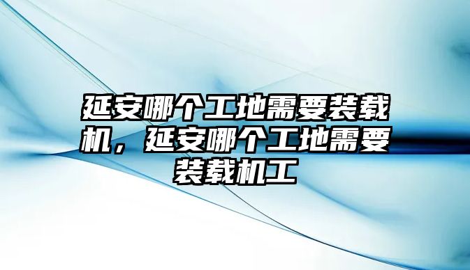 延安哪個工地需要裝載機(jī)，延安哪個工地需要裝載機(jī)工