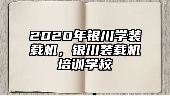 2020年銀川學(xué)裝載機，銀川裝載機培訓(xùn)學(xué)校