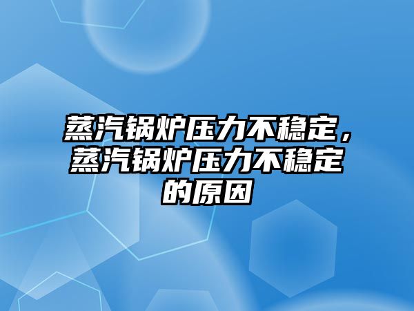 蒸汽鍋爐壓力不穩(wěn)定，蒸汽鍋爐壓力不穩(wěn)定的原因