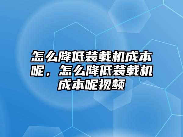 怎么降低裝載機成本呢，怎么降低裝載機成本呢視頻