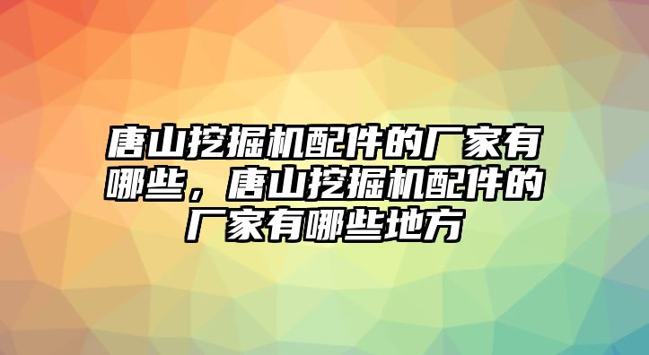 唐山挖掘機配件的廠家有哪些，唐山挖掘機配件的廠家有哪些地方