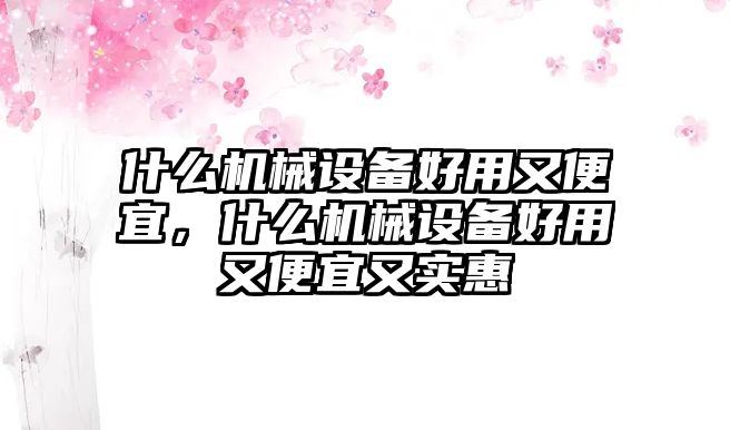 什么機(jī)械設(shè)備好用又便宜，什么機(jī)械設(shè)備好用又便宜又實(shí)惠