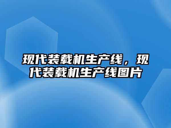 現(xiàn)代裝載機(jī)生產(chǎn)線，現(xiàn)代裝載機(jī)生產(chǎn)線圖片