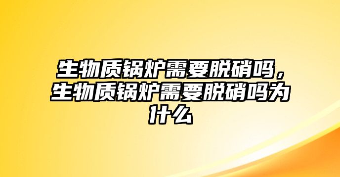 生物質(zhì)鍋爐需要脫硝嗎，生物質(zhì)鍋爐需要脫硝嗎為什么